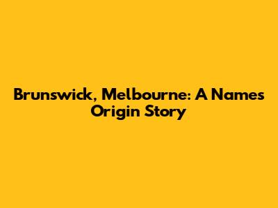Brunswick, Melbourne: A Name's Origin Story