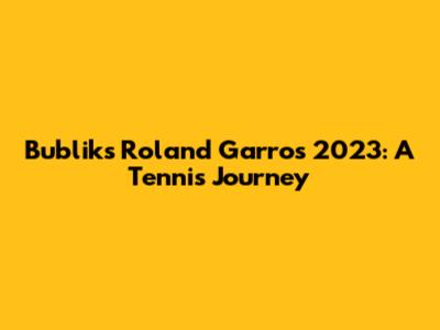 Bublik's Roland Garros 2023: A Tennis Journey