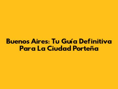 Buenos Aires: Tu Guía Definitiva Para La Ciudad Porteña