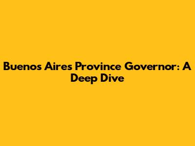 Buenos Aires Province Governor: A Deep Dive