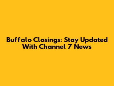 Buffalo Closings: Stay Updated With Channel 7 News