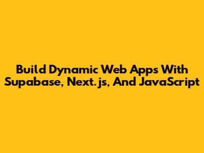 Build Dynamic Web Apps With Supabase, Next.js, And JavaScript