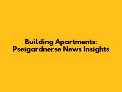 Building Apartments: Pseigardnerse News Insights