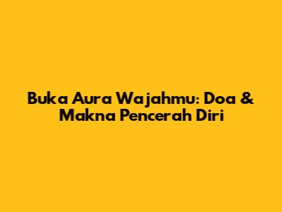 Buka Aura Wajahmu: Doa & Makna Pencerah Diri