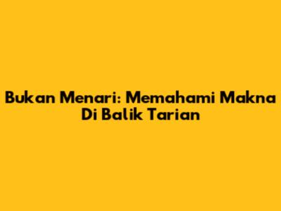 Bukan Menari: Memahami Makna Di Balik Tarian