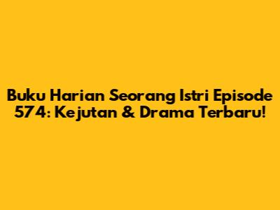Buku Harian Seorang Istri Episode 574: Kejutan & Drama Terbaru!