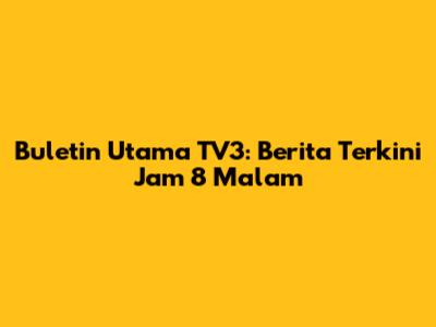 Buletin Utama TV3: Berita Terkini Jam 8 Malam