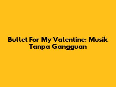 Bullet For My Valentine: Musik Tanpa Gangguan
