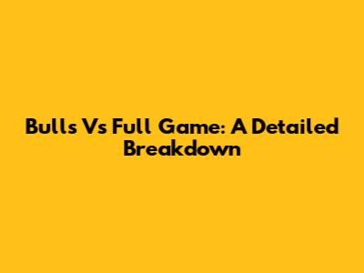 Bulls Vs Full Game: A Detailed Breakdown