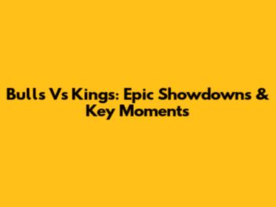 Bulls Vs Kings: Epic Showdowns & Key Moments