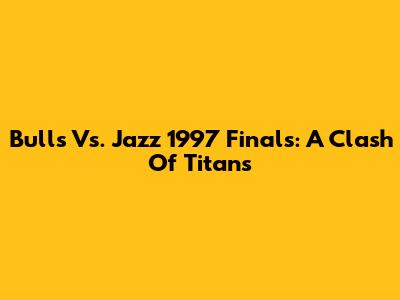 Bulls Vs. Jazz 1997 Finals: A Clash Of Titans