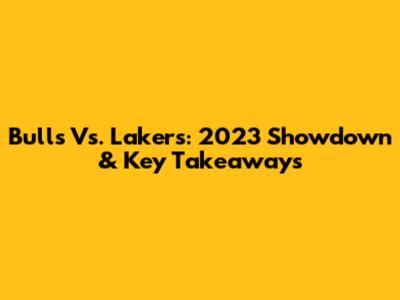 Bulls Vs. Lakers: 2023 Showdown & Key Takeaways