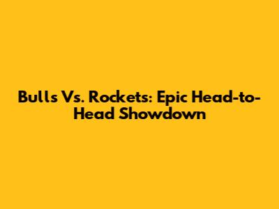 Bulls Vs. Rockets: Epic Head-to-Head Showdown