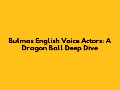 Bulma's English Voice Actors: A Dragon Ball Deep Dive