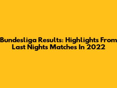 Bundesliga Results: Highlights From Last Night's Matches In 2022