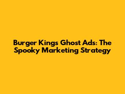 Burger King's Ghost Ads: The Spooky Marketing Strategy
