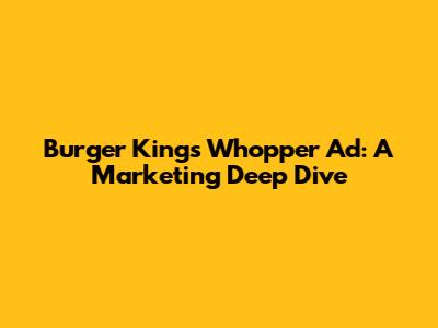 Burger King's Whopper Ad: A Marketing Deep Dive