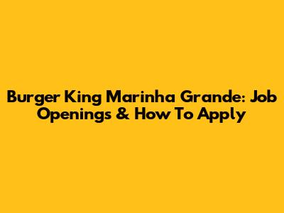 Burger King Marinha Grande: Job Openings & How To Apply