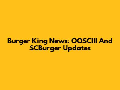Burger King News: OOSCIII And SCBurger Updates