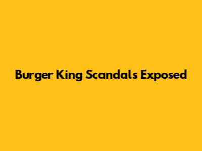 Burger King Scandals Exposed