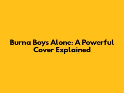 Burna Boy's "Alone": A Powerful Cover Explained