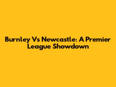 Burnley Vs Newcastle: A Premier League Showdown
