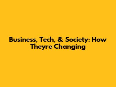 Business, Tech, & Society: How They're Changing