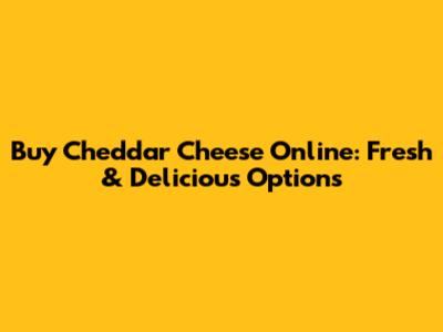 Buy Cheddar Cheese Online: Fresh & Delicious Options