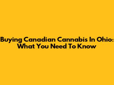 Buying Canadian Cannabis In Ohio: What You Need To Know