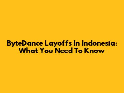 ByteDance Layoffs In Indonesia: What You Need To Know