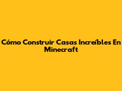Cómo Construir Casas Increíbles En Minecraft