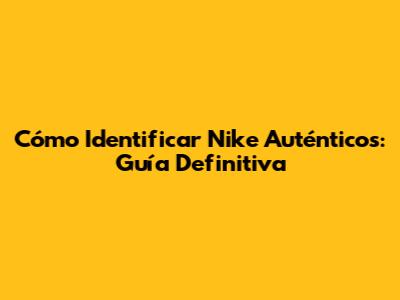 Cómo Identificar Nike Auténticos: Guía Definitiva