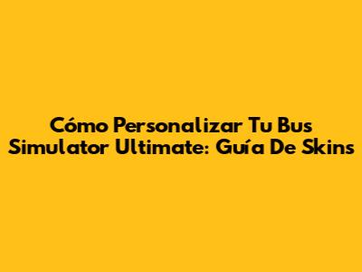 Cómo Personalizar Tu Bus Simulator Ultimate: Guía De Skins