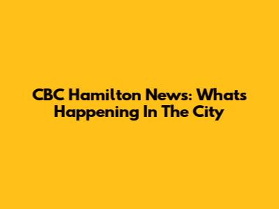 CBC Hamilton News: What's Happening In The City