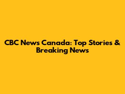 CBC News Canada: Top Stories & Breaking News