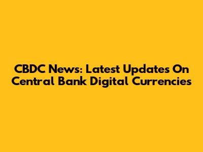 CBDC News: Latest Updates On Central Bank Digital Currencies
