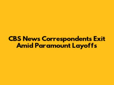 CBS News Correspondents Exit Amid Paramount Layoffs