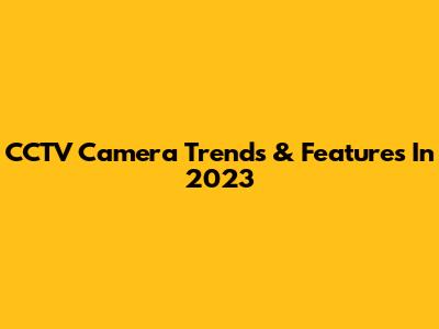 CCTV Camera Trends & Features In 2023