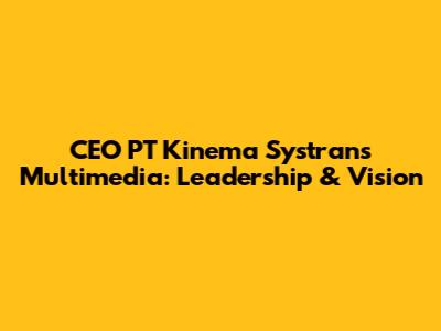 CEO PT Kinema Systrans Multimedia: Leadership & Vision