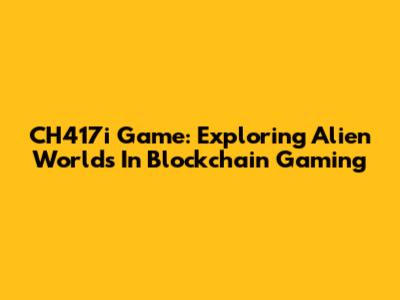 CH417i Game: Exploring Alien Worlds In Blockchain Gaming