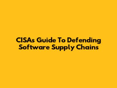 CISA's Guide To Defending Software Supply Chains