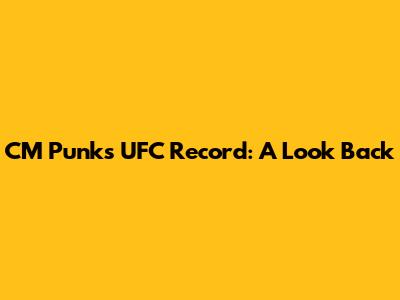 CM Punk's UFC Record: A Look Back