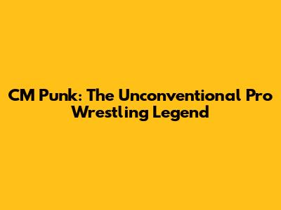 CM Punk: The Unconventional Pro Wrestling Legend