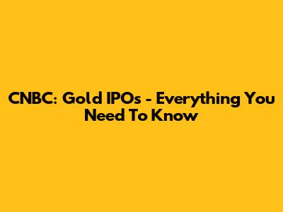 CNBC: Gold IPOs - Everything You Need To Know