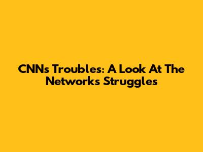 CNN's Troubles: A Look At The Network's Struggles