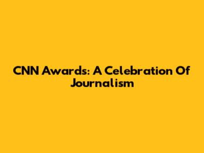 CNN Awards: A Celebration Of Journalism
