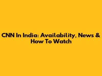 CNN In India: Availability, News & How To Watch