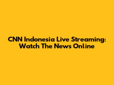 CNN Indonesia Live Streaming: Watch The News Online