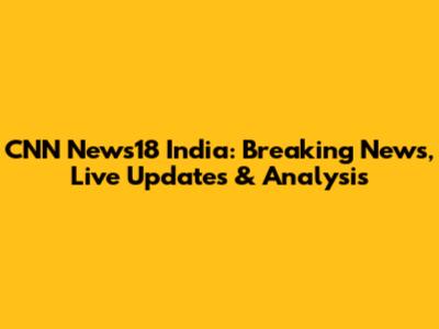 CNN News18 India: Breaking News, Live Updates & Analysis