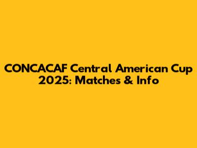 CONCACAF Central American Cup 2025: Matches & Info